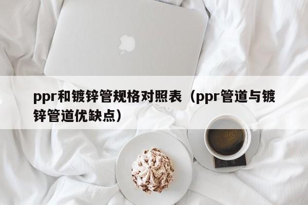 ppr和镀锌管规格对照表（ppr管道与镀锌管道优缺点）