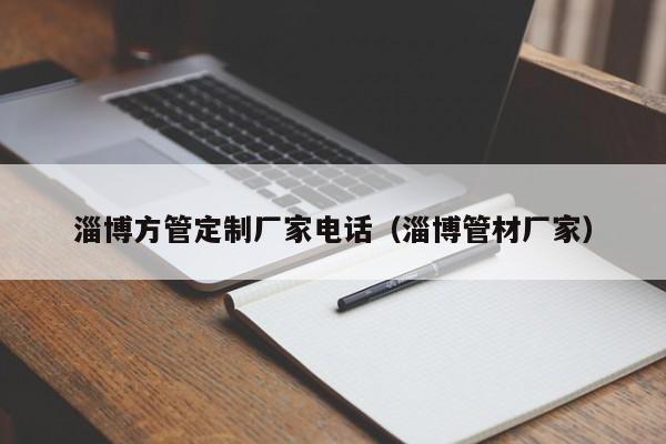 淄博方管定制厂家电话（淄博管材厂家）