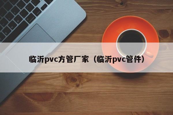 临沂pvc方管厂家（临沂pvc管件）