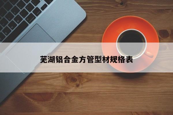 芜湖铝合金方管型材规格表