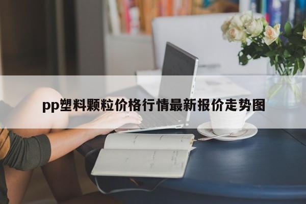 pp塑料颗粒价格行情最新报价走势图