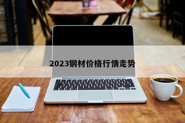 2023钢材价格行情走势