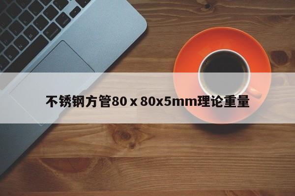 不锈钢方管80ⅹ80x5mm理论重量