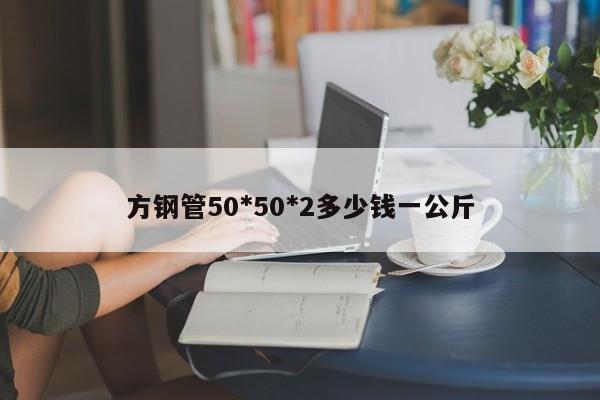 方钢管50*50*2多少钱一公斤