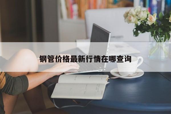 钢管价格最新行情在哪查询